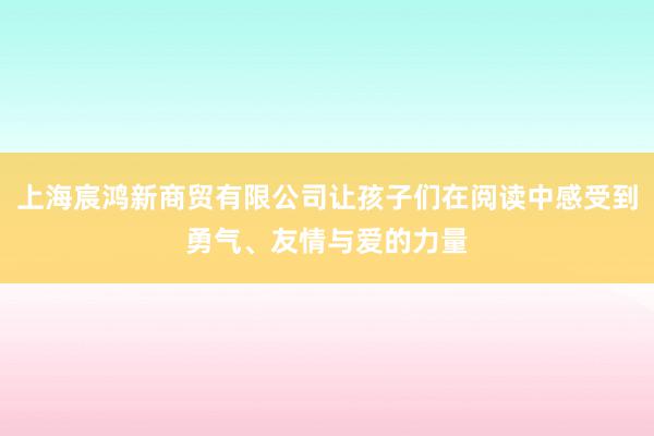 上海宸鸿新商贸有限公司让孩子们在阅读中感受到勇气、友情与爱的力量